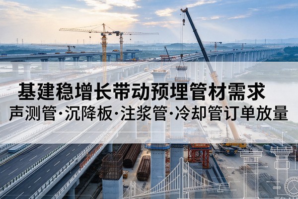 平陆基建稳增长带动预埋监测管材需求,声测管、沉降板、注浆管订单持续放量